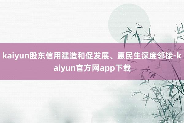 kaiyun股东信用建造和促发展、惠民生深度邻接-kaiyun官方网app下载