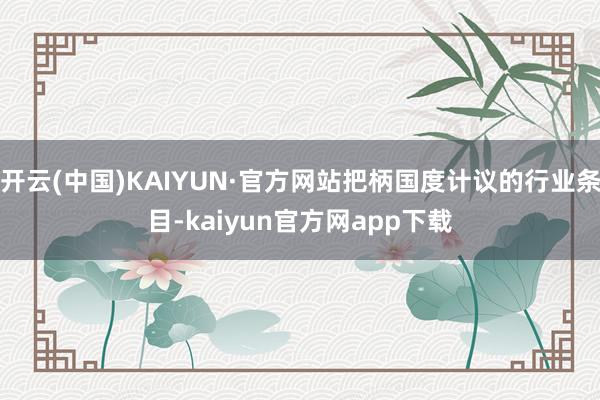 开云(中国)KAIYUN·官方网站把柄国度计议的行业条目-kaiyun官方网app下载