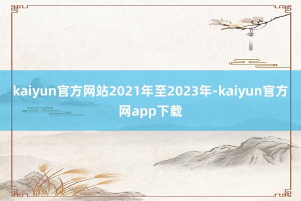 kaiyun官方网站2021年至2023年-kaiyun官方网app下载