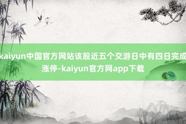 kaiyun中国官方网站该股近五个交游日中有四日完成涨停-kaiyun官方网app下载