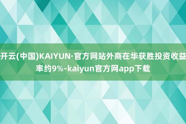 开云(中国)KAIYUN·官方网站外商在华获胜投资收益率约9%-kaiyun官方网app下载