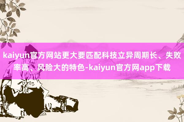 kaiyun官方网站更大要匹配科技立异周期长、失败率高、风险大的特色-kaiyun官方网app下载