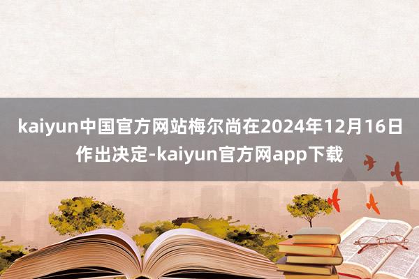 kaiyun中国官方网站　　梅尔尚在2024年12月16日作出决定-kaiyun官方网app下载