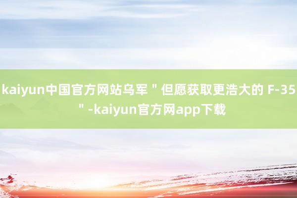kaiyun中国官方网站乌军＂但愿获取更浩大的 F-35 ＂-kaiyun官方网app下载