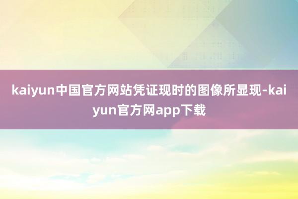 kaiyun中国官方网站凭证现时的图像所显现-kaiyun官方网app下载