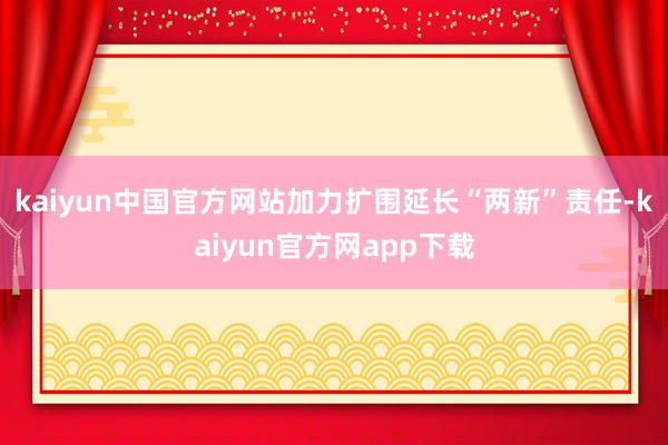 kaiyun中国官方网站加力扩围延长“两新”责任-kaiyun官方网app下载