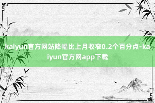 kaiyun官方网站降幅比上月收窄0.2个百分点-kaiyun官方网app下载