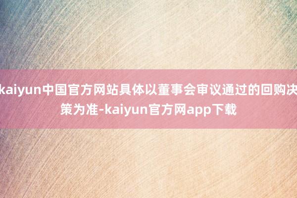kaiyun中国官方网站具体以董事会审议通过的回购决策为准-kaiyun官方网app下载