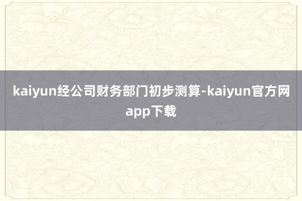 kaiyun经公司财务部门初步测算-kaiyun官方网app下载