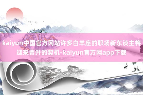 kaiyun中国官方网站许多白羊座的职场新东谈主将迎来晋升的契机-kaiyun官方网app下载