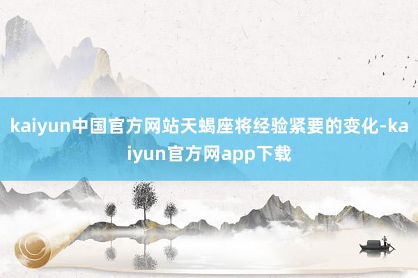 kaiyun中国官方网站天蝎座将经验紧要的变化-kaiyun官方网app下载