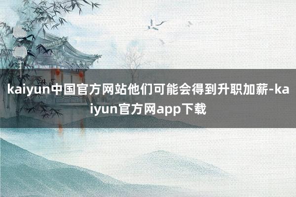 kaiyun中国官方网站他们可能会得到升职加薪-kaiyun官方网app下载