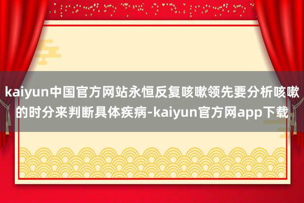 kaiyun中国官方网站永恒反复咳嗽领先要分析咳嗽的时分来判断具体疾病-kaiyun官方网app下载