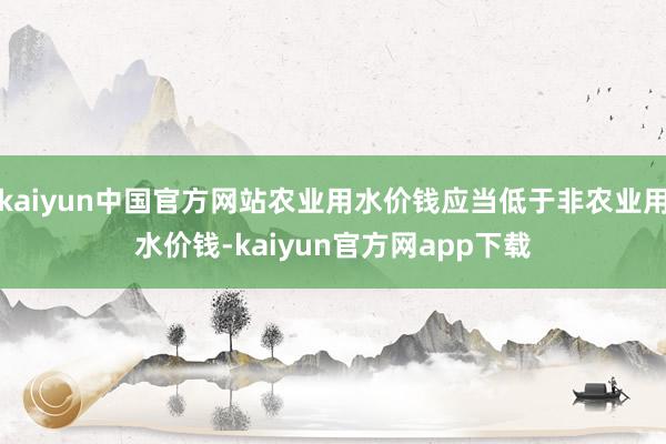 kaiyun中国官方网站农业用水价钱应当低于非农业用水价钱-kaiyun官方网app下载
