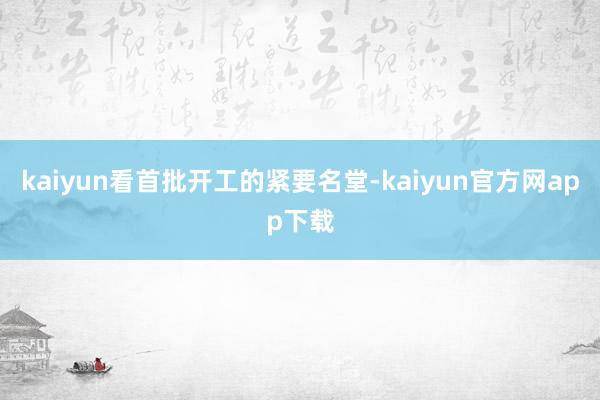 kaiyun看首批开工的紧要名堂-kaiyun官方网app下载