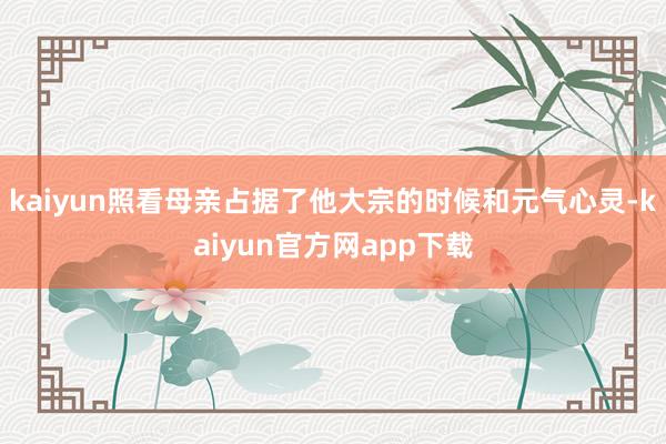 kaiyun照看母亲占据了他大宗的时候和元气心灵-kaiyun官方网app下载