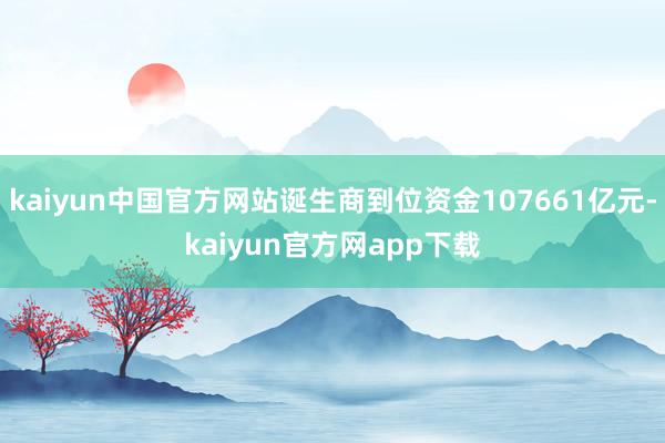 kaiyun中国官方网站诞生商到位资金107661亿元-kaiyun官方网app下载