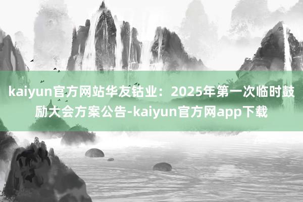 kaiyun官方网站华友钴业：2025年第一次临时鼓励大会方案公告-kaiyun官方网app下载