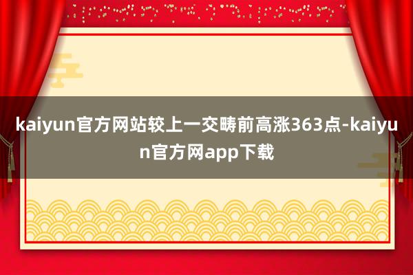kaiyun官方网站较上一交畴前高涨363点-kaiyun官方网app下载