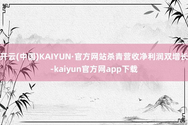 开云(中国)KAIYUN·官方网站杀青营收净利润双增长-kaiyun官方网app下载