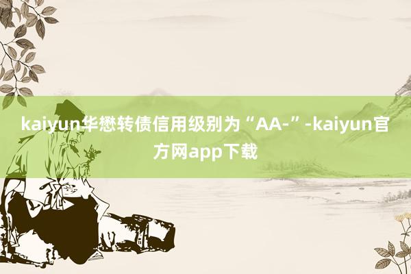 kaiyun华懋转债信用级别为“AA-”-kaiyun官方网app下载