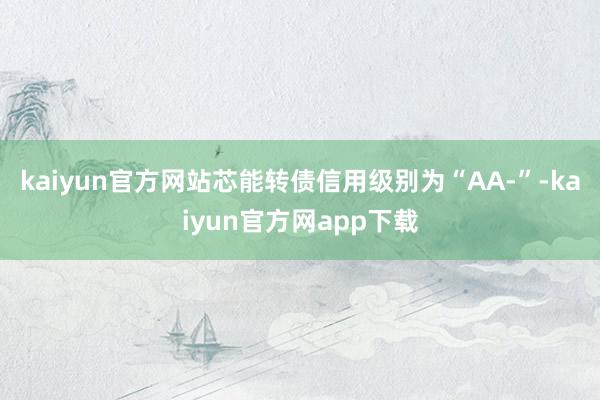 kaiyun官方网站芯能转债信用级别为“AA-”-kaiyun官方网app下载