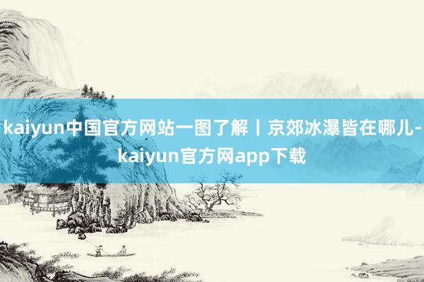 kaiyun中国官方网站一图了解丨京郊冰瀑皆在哪儿-kaiyun官方网app下载