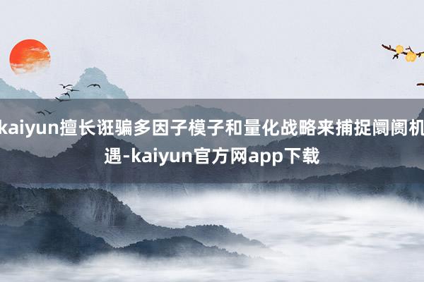 kaiyun擅长诳骗多因子模子和量化战略来捕捉阛阓机遇-kaiyun官方网app下载