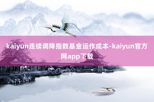 kaiyun连续调降指数基金运作成本-kaiyun官方网app下载