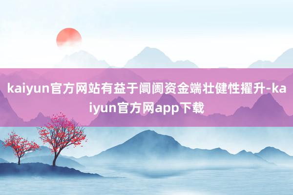 kaiyun官方网站有益于阛阓资金端壮健性擢升-kaiyun官方网app下载