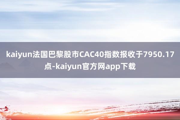 kaiyun法国巴黎股市CAC40指数报收于7950.17点-kaiyun官方网app下载