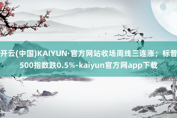 开云(中国)KAIYUN·官方网站收场周线三连涨；标普500指数跌0.5%-kaiyun官方网app下载