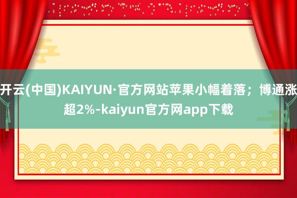 开云(中国)KAIYUN·官方网站苹果小幅着落；博通涨超2%-kaiyun官方网app下载