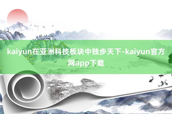 kaiyun在亚洲科技板块中独步天下-kaiyun官方网app下载