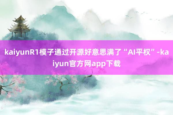 kaiyunR1模子通过开源好意思满了“AI平权”-kaiyun官方网app下载
