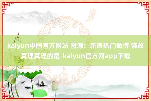 kaiyun中国官方网站　　 图源：新浪热门微博　　 饶故真理真理的是-kaiyun官方网app下载