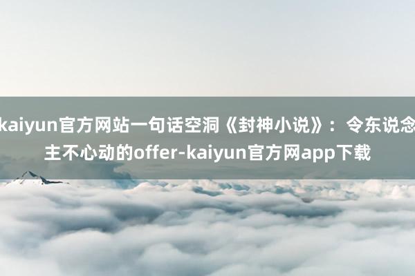 kaiyun官方网站一句话空洞《封神小说》：令东说念主不心动的offer-kaiyun官方网app下载