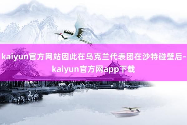 kaiyun官方网站因此在乌克兰代表团在沙特碰壁后-kaiyun官方网app下载