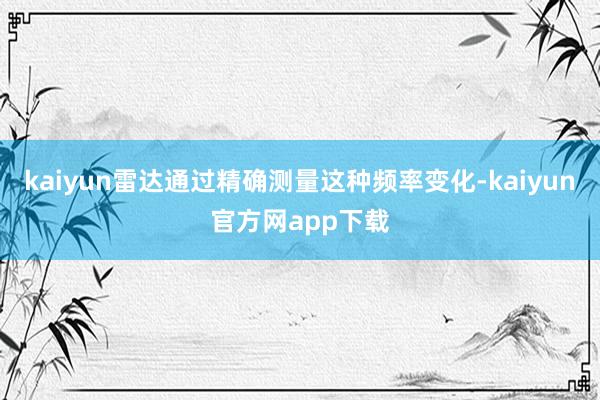 kaiyun雷达通过精确测量这种频率变化-kaiyun官方网app下载