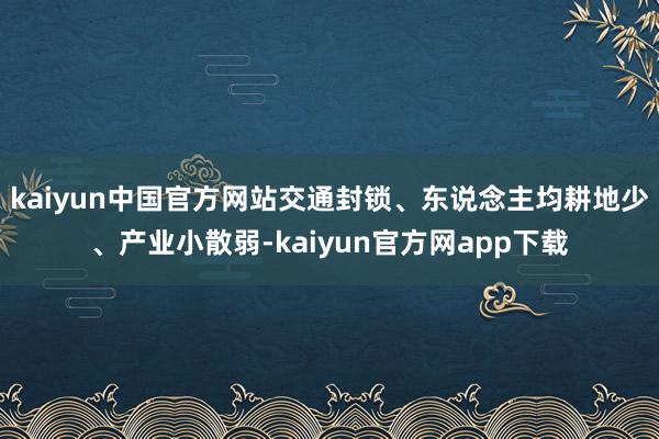 kaiyun中国官方网站交通封锁、东说念主均耕地少、产业小散弱-kaiyun官方网app下载