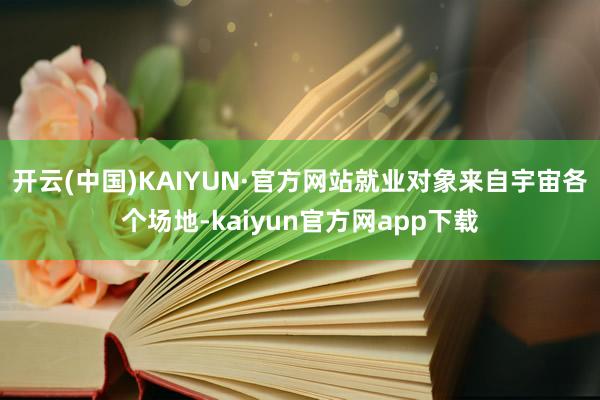开云(中国)KAIYUN·官方网站就业对象来自宇宙各个场地-kaiyun官方网app下载