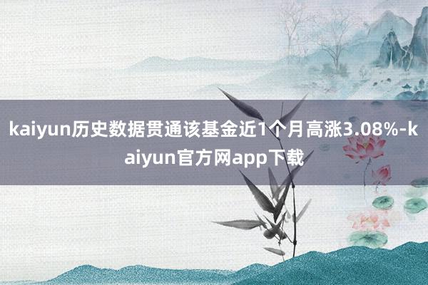 kaiyun历史数据贯通该基金近1个月高涨3.08%-kaiyun官方网app下载