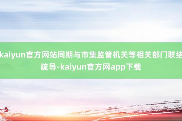 kaiyun官方网站同期与市集监管机关等相关部门联结疏导-kaiyun官方网app下载