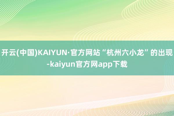 开云(中国)KAIYUN·官方网站“杭州六小龙”的出现-kaiyun官方网app下载
