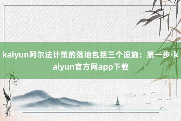 kaiyun阿尔法计策的落地包括三个设施：第一步-kaiyun官方网app下载