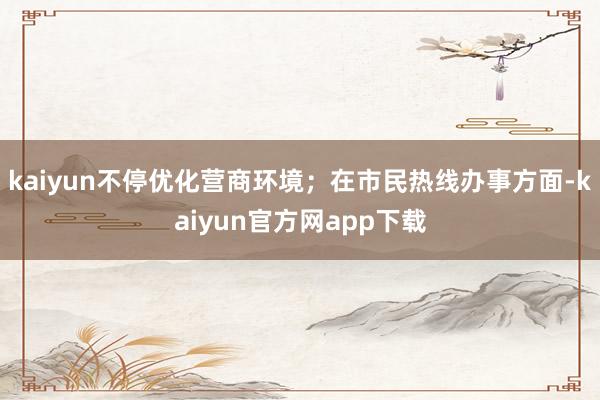 kaiyun不停优化营商环境；在市民热线办事方面-kaiyun官方网app下载