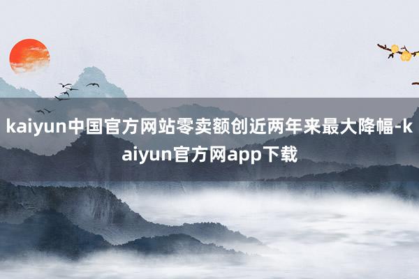 kaiyun中国官方网站零卖额创近两年来最大降幅-kaiyun官方网app下载