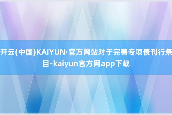 开云(中国)KAIYUN·官方网站对于完善专项债刊行条目-kaiyun官方网app下载