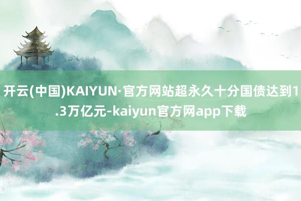 开云(中国)KAIYUN·官方网站超永久十分国债达到1.3万亿元-kaiyun官方网app下载