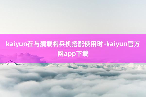 kaiyun在与舰载构兵机搭配使用时-kaiyun官方网app下载